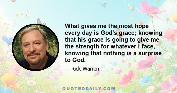 What gives me the most hope every day is God's grace; knowing that his grace is going to give me the strength for whatever I face, knowing that nothing is a surprise to God.