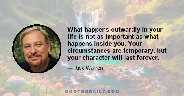 What happens outwardly in your life is not as important as what happens inside you. Your circumstances are temporary, but your character will last forever.