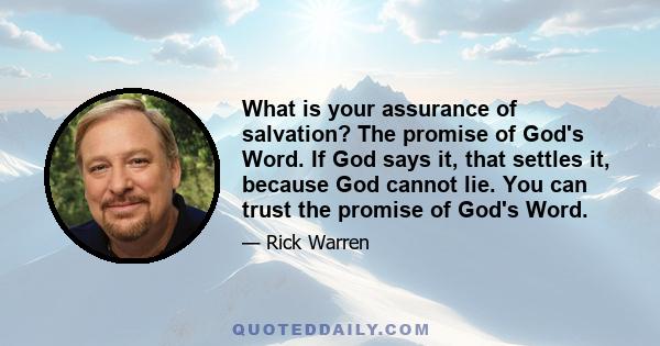 What is your assurance of salvation? The promise of God's Word. If God says it, that settles it, because God cannot lie. You can trust the promise of God's Word.