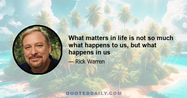 What matters in life is not so much what happens to us, but what happens in us