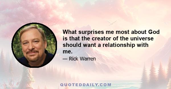 What surprises me most about God is that the creator of the universe should want a relationship with me.