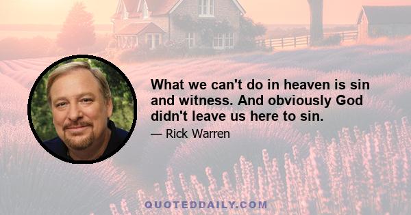 What we can't do in heaven is sin and witness. And obviously God didn't leave us here to sin.