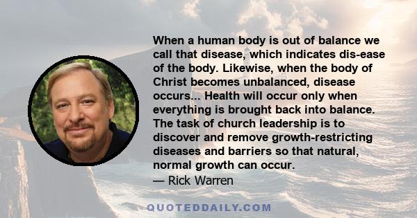 When a human body is out of balance we call that disease, which indicates dis-ease of the body. Likewise, when the body of Christ becomes unbalanced, disease occurs... Health will occur only when everything is brought