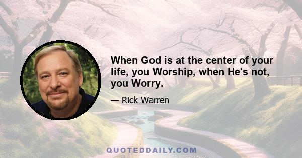 When God is at the center of your life, you Worship, when He's not, you Worry.