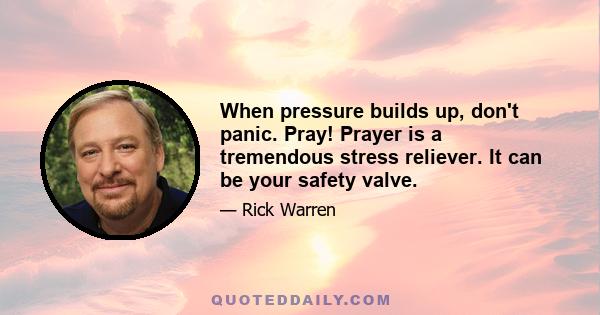 When pressure builds up, don't panic. Pray! Prayer is a tremendous stress reliever. It can be your safety valve.