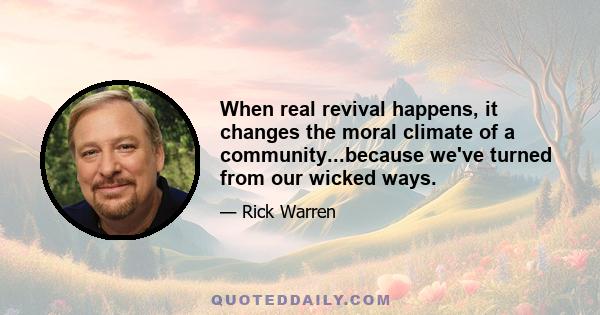 When real revival happens, it changes the moral climate of a community...because we've turned from our wicked ways.