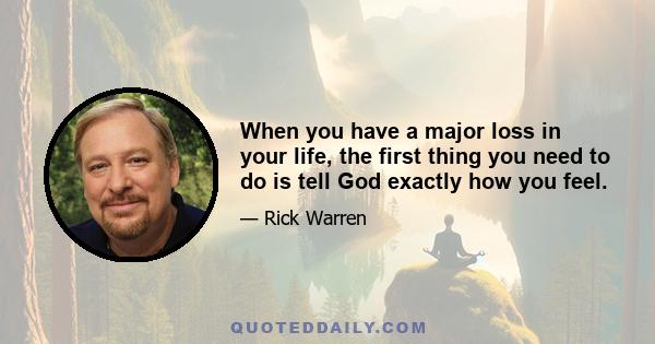 When you have a major loss in your life, the first thing you need to do is tell God exactly how you feel.
