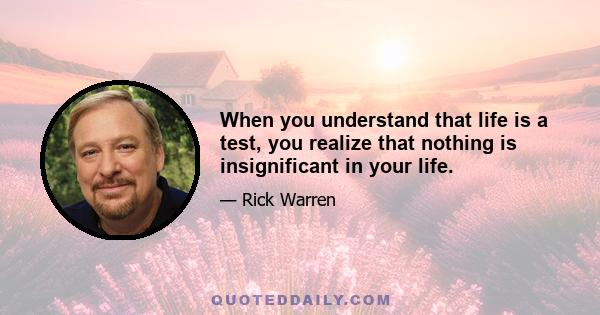 When you understand that life is a test, you realize that nothing is insignificant in your life.