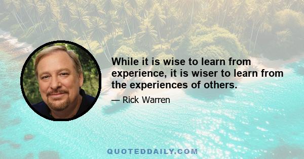 While it is wise to learn from experience, it is wiser to learn from the experiences of others.