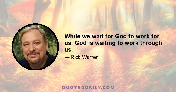 While we wait for God to work for us, God is waiting to work through us.