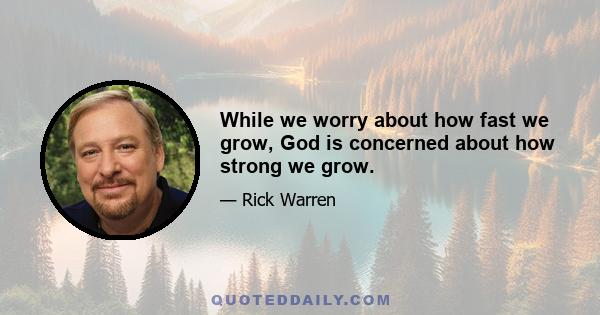 While we worry about how fast we grow, God is concerned about how strong we grow.