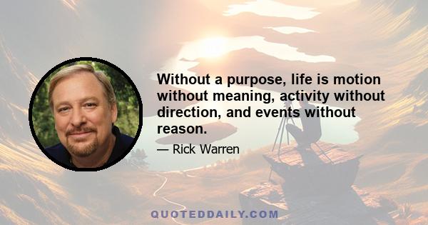 Without a purpose, life is motion without meaning, activity without direction, and events without reason.