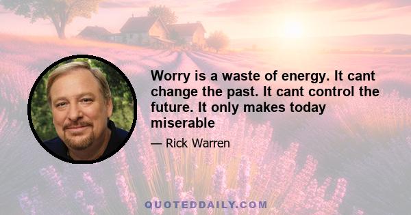 Worry is a waste of energy. It cant change the past. It cant control the future. It only makes today miserable