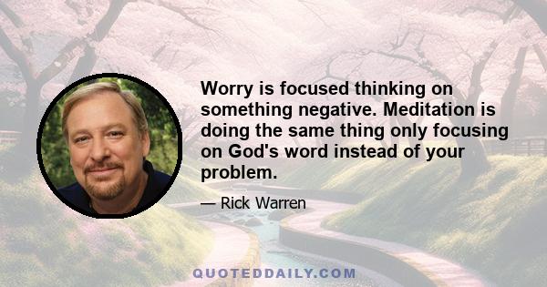 Worry is focused thinking on something negative. Meditation is doing the same thing only focusing on God's word instead of your problem.