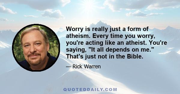 Worry is really just a form of atheism. Every time you worry, you're acting like an atheist. You're saying, It all depends on me. That's just not in the Bible.