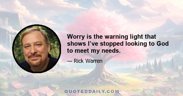 Worry is the warning light that shows I’ve stopped looking to God to meet my needs.