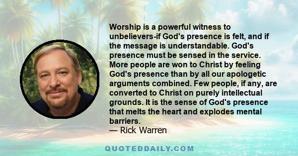 Worship is a powerful witness to unbelievers-if God's presence is felt, and if the message is understandable. God's presence must be sensed in the service. More people are won to Christ by feeling God's presence than by 