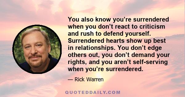 You also know you’re surrendered when you don’t react to criticism and rush to defend yourself. Surrendered hearts show up best in relationships. You don’t edge others out, you don’t demand your rights, and you aren’t