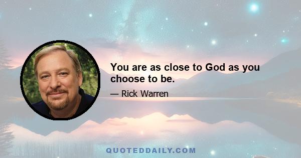 You are as close to God as you choose to be.