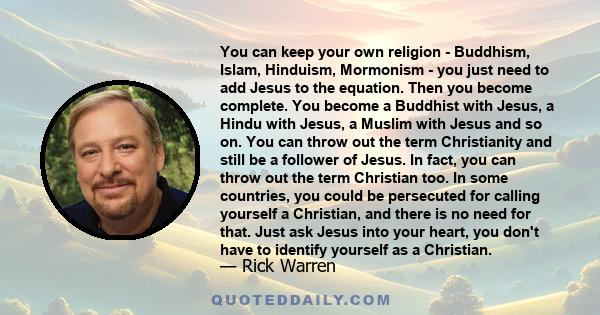 You can keep your own religion - Buddhism, Islam, Hinduism, Mormonism - you just need to add Jesus to the equation. Then you become complete. You become a Buddhist with Jesus, a Hindu with Jesus, a Muslim with Jesus and 