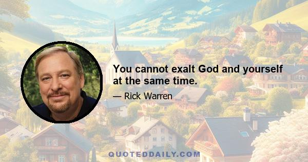 You cannot exalt God and yourself at the same time.