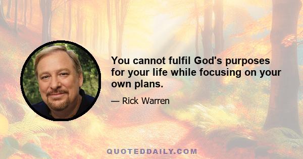 You cannot fulfil God's purposes for your life while focusing on your own plans.