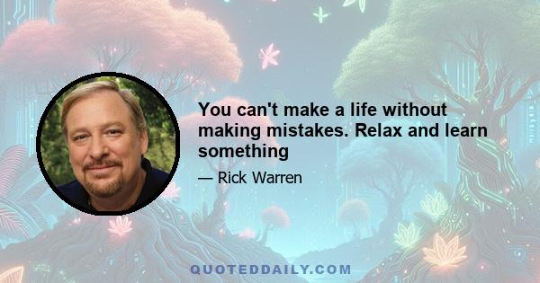 You can't make a life without making mistakes. Relax and learn something