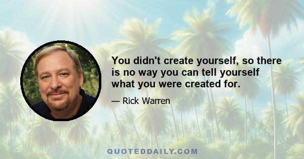 You didn't create yourself, so there is no way you can tell yourself what you were created for.