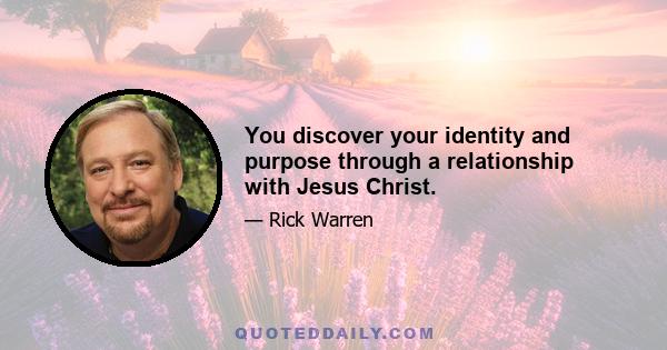 You discover your identity and purpose through a relationship with Jesus Christ.