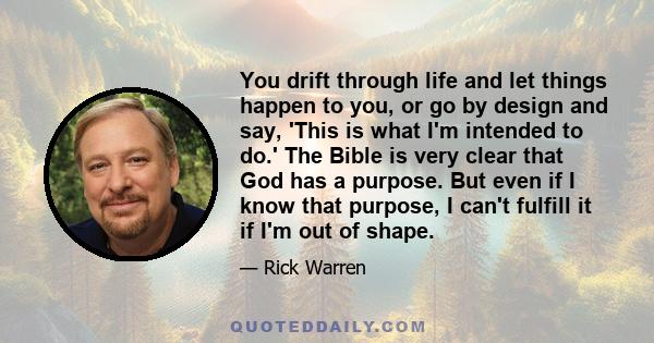 You drift through life and let things happen to you, or go by design and say, 'This is what I'm intended to do.' The Bible is very clear that God has a purpose. But even if I know that purpose, I can't fulfill it if I'm 