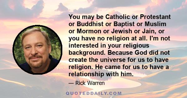 You may be Catholic or Protestant or Buddhist or Baptist or Muslim or Mormon or Jewish or Jain, or you have no religion at all. I'm not interested in your religious background. Because God did not create the universe