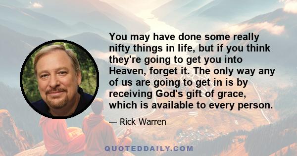 You may have done some really nifty things in life, but if you think they're going to get you into Heaven, forget it. The only way any of us are going to get in is by receiving God's gift of grace, which is available to 