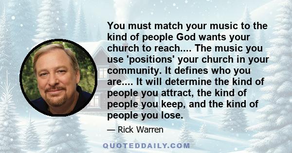 You must match your music to the kind of people God wants your church to reach.... The music you use 'positions' your church in your community. It defines who you are.... It will determine the kind of people you