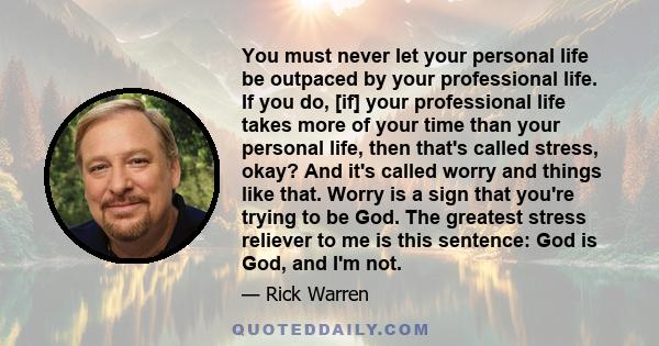 You must never let your personal life be outpaced by your professional life. If you do, [if] your professional life takes more of your time than your personal life, then that's called stress, okay? And it's called worry 