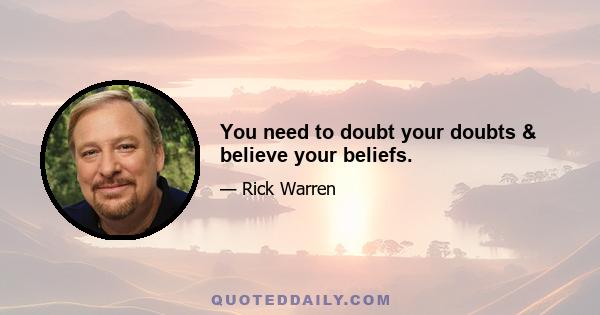 You need to doubt your doubts & believe your beliefs.