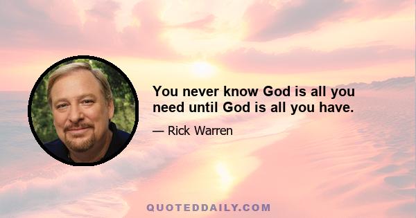 You never know God is all you need until God is all you have.