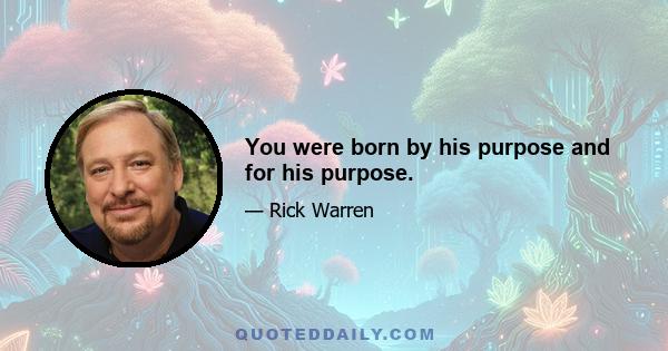 You were born by his purpose and for his purpose.