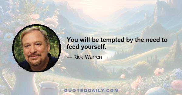 You will be tempted by the need to feed yourself.