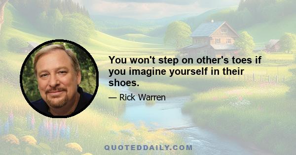 You won't step on other's toes if you imagine yourself in their shoes.