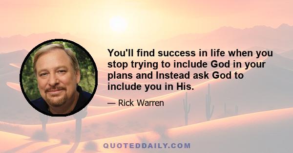 You'll find success in life when you stop trying to include God in your plans and Instead ask God to include you in His.