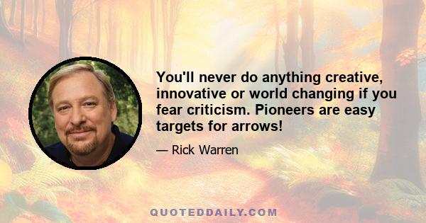 You'll never do anything creative, innovative or world changing if you fear criticism. Pioneers are easy targets for arrows!