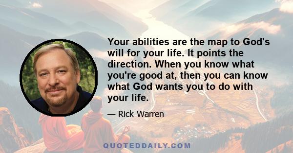 Your abilities are the map to God's will for your life. It points the direction. When you know what you're good at, then you can know what God wants you to do with your life.