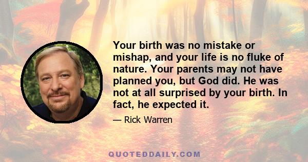 Your birth was no mistake or mishap, and your life is no fluke of nature. Your parents may not have planned you, but God did. He was not at all surprised by your birth. In fact, he expected it.