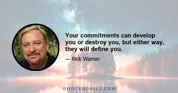 Your commitments can develop you or destroy you, but either way, they will define you.