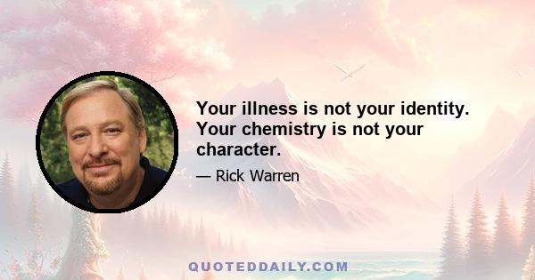 Your illness is not your identity. Your chemistry is not your character.