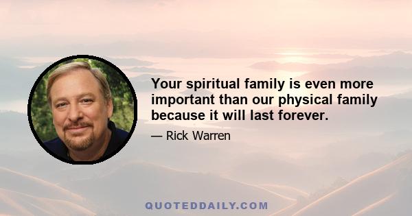 Your spiritual family is even more important than our physical family because it will last forever.