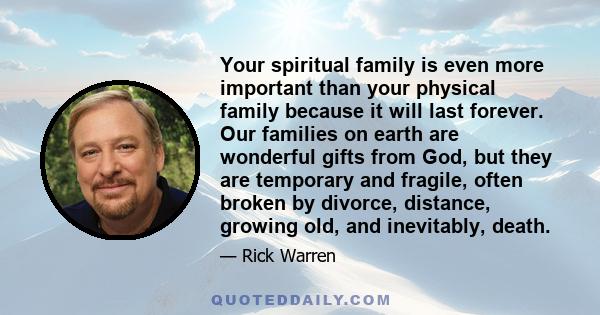 Your spiritual family is even more important than your physical family because it will last forever. Our families on earth are wonderful gifts from God, but they are temporary and fragile, often broken by divorce,