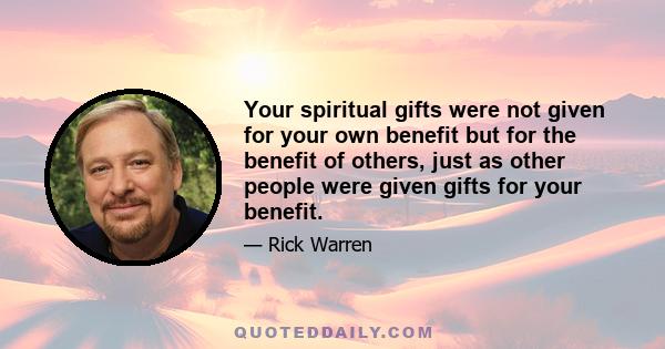 Your spiritual gifts were not given for your own benefit but for the benefit of others, just as other people were given gifts for your benefit.