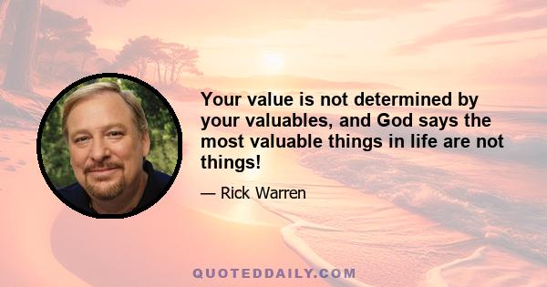 Your value is not determined by your valuables, and God says the most valuable things in life are not things!