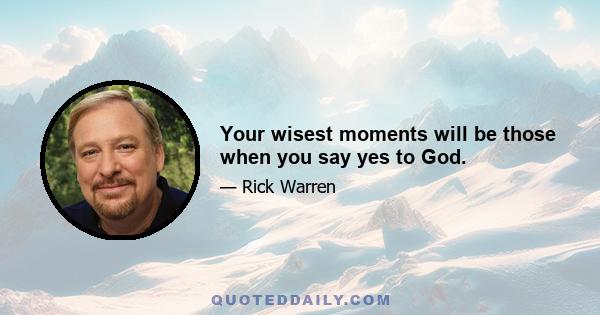 Your wisest moments will be those when you say yes to God.